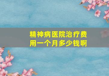 精神病医院治疗费用一个月多少钱啊