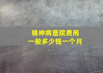 精神病医院费用一般多少钱一个月