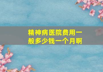 精神病医院费用一般多少钱一个月啊