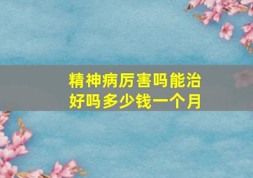 精神病厉害吗能治好吗多少钱一个月