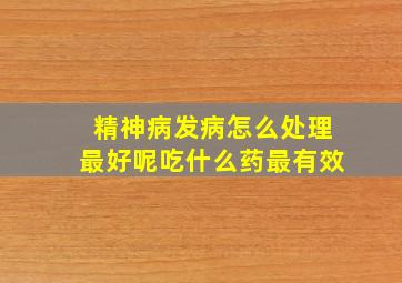 精神病发病怎么处理最好呢吃什么药最有效