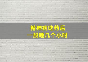 精神病吃药后一般睡几个小时