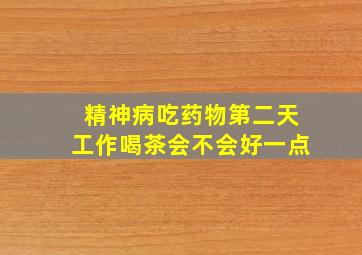 精神病吃药物第二天工作喝茶会不会好一点