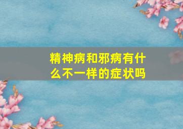 精神病和邪病有什么不一样的症状吗