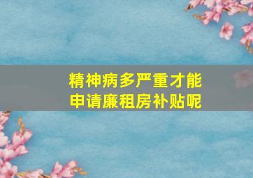 精神病多严重才能申请廉租房补贴呢