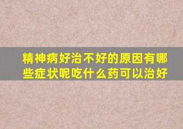 精神病好治不好的原因有哪些症状呢吃什么药可以治好