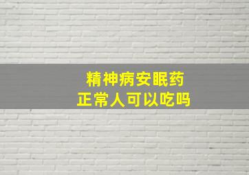 精神病安眠药正常人可以吃吗