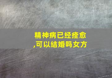 精神病已经痊愈,可以结婚吗女方