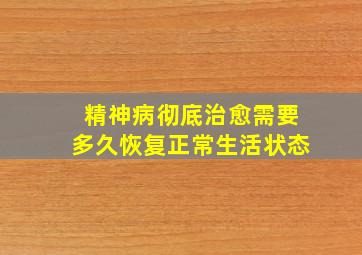 精神病彻底治愈需要多久恢复正常生活状态