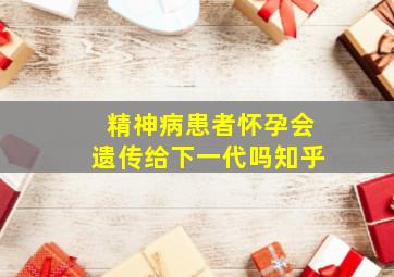 精神病患者怀孕会遗传给下一代吗知乎