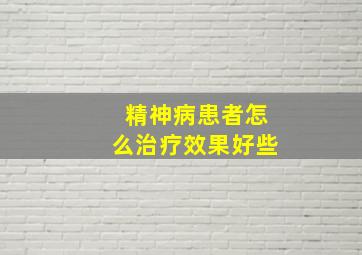 精神病患者怎么治疗效果好些