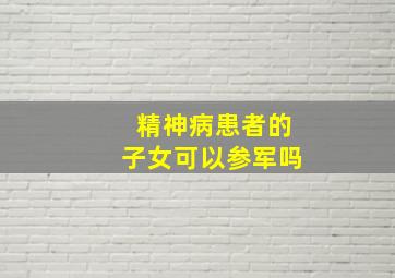 精神病患者的子女可以参军吗