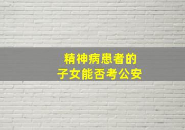 精神病患者的子女能否考公安