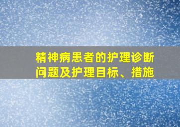 精神病患者的护理诊断问题及护理目标、措施