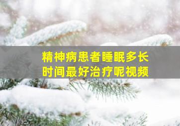 精神病患者睡眠多长时间最好治疗呢视频