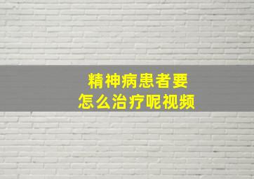 精神病患者要怎么治疗呢视频