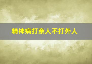 精神病打亲人不打外人