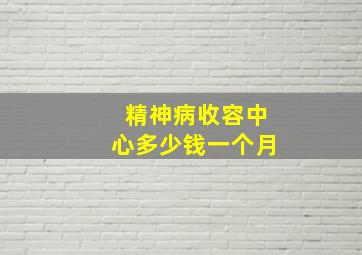 精神病收容中心多少钱一个月