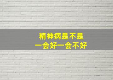 精神病是不是一会好一会不好