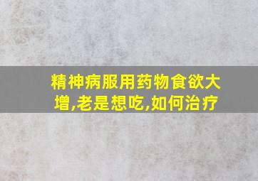 精神病服用药物食欲大增,老是想吃,如何治疗