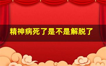 精神病死了是不是解脱了