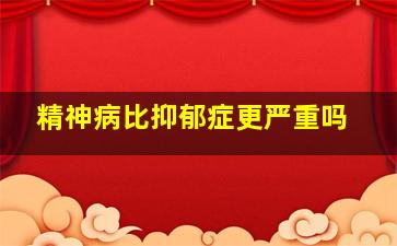 精神病比抑郁症更严重吗