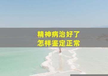 精神病治好了怎样鉴定正常