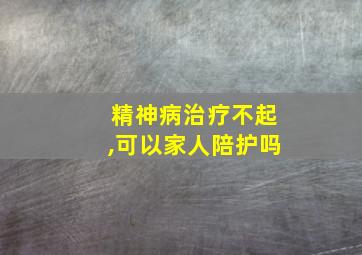 精神病治疗不起,可以家人陪护吗