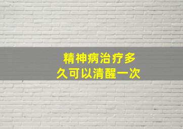 精神病治疗多久可以清醒一次