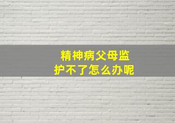 精神病父母监护不了怎么办呢