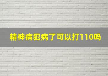 精神病犯病了可以打110吗