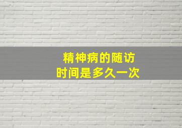 精神病的随访时间是多久一次