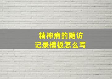 精神病的随访记录模板怎么写