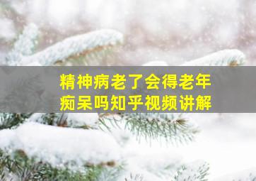 精神病老了会得老年痴呆吗知乎视频讲解