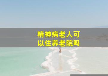 精神病老人可以住养老院吗