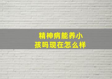 精神病能养小孩吗现在怎么样