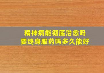 精神病能彻底治愈吗要终身服药吗多久能好