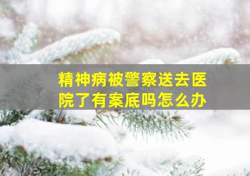 精神病被警察送去医院了有案底吗怎么办