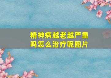 精神病越老越严重吗怎么治疗呢图片