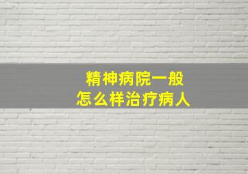 精神病院一般怎么样治疗病人