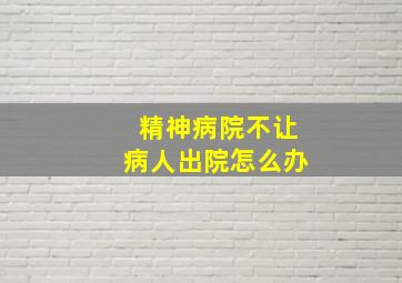 精神病院不让病人出院怎么办