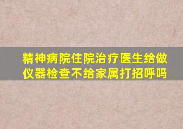 精神病院住院治疗医生给做仪器检查不给家属打招呼吗