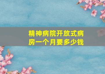 精神病院开放式病房一个月要多少钱