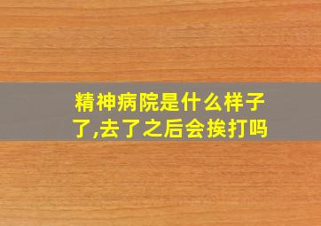 精神病院是什么样子了,去了之后会挨打吗