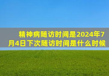 精神病随访时间是2024年7月4日下次随访时间是什么时候