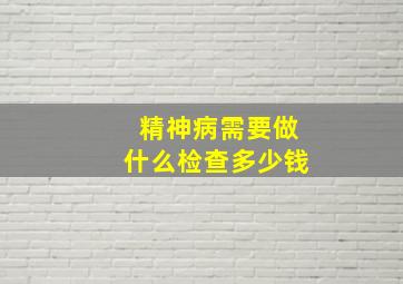 精神病需要做什么检查多少钱