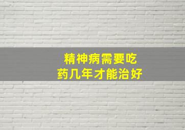 精神病需要吃药几年才能治好