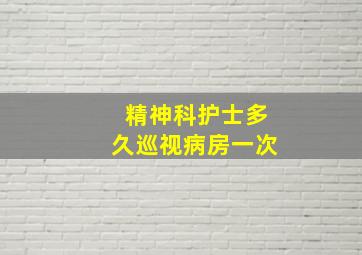 精神科护士多久巡视病房一次