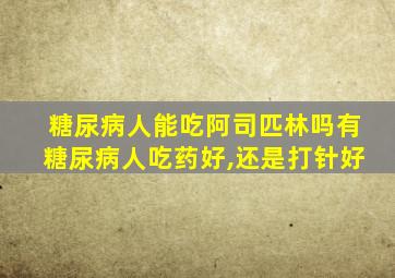 糖尿病人能吃阿司匹林吗有糖尿病人吃药好,还是打针好