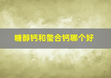 糖醇钙和螯合钙哪个好